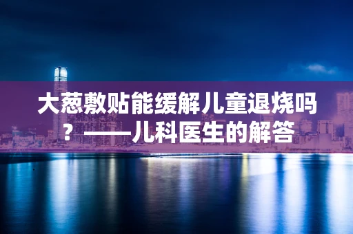 大葱敷贴能缓解儿童退烧吗？——儿科医生的解答