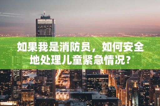 如果我是消防员，如何安全地处理儿童紧急情况？
