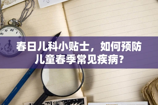 春日儿科小贴士，如何预防儿童春季常见疾病？