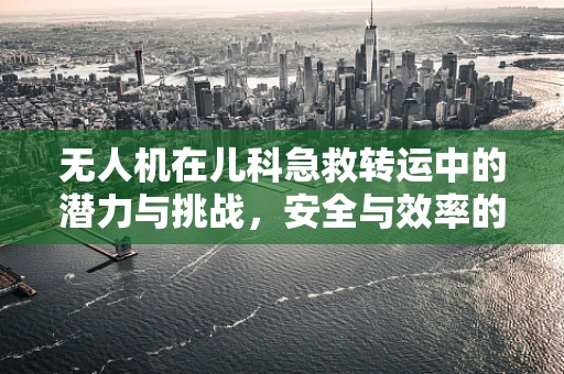 无人机在儿科急救转运中的潜力与挑战，安全与效率的平衡