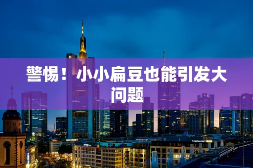 警惕！小小扁豆也能引发大问题