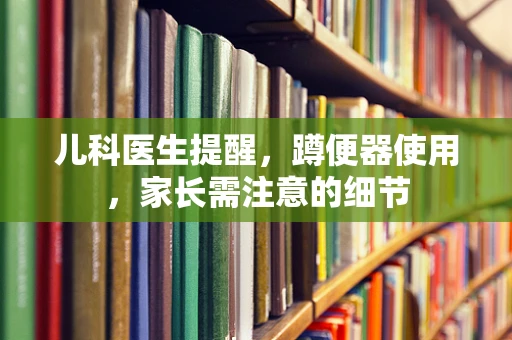 儿科医生提醒，蹲便器使用，家长需注意的细节