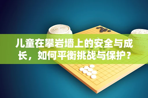 儿童在攀岩墙上的安全与成长，如何平衡挑战与保护？