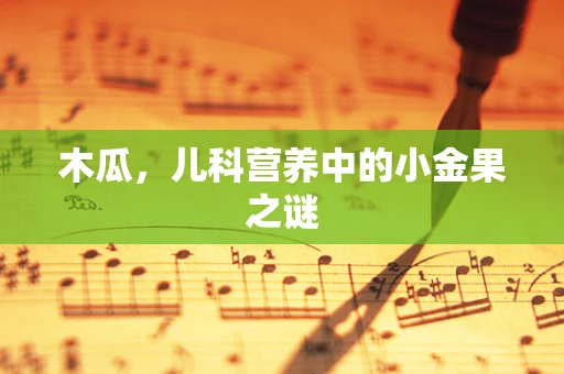 木瓜，儿科营养中的小金果之谜