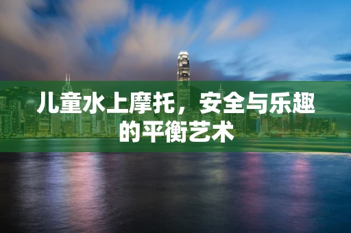 儿童水上摩托，安全与乐趣的平衡艺术