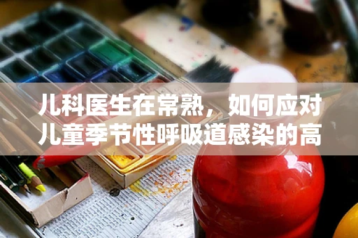 儿科医生在常熟，如何应对儿童季节性呼吸道感染的高发？