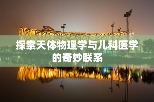 探索天体物理学与儿科医学的奇妙联系