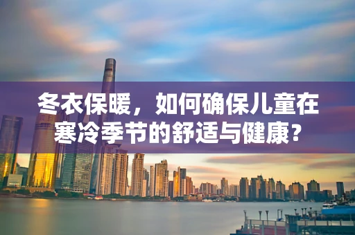冬衣保暖，如何确保儿童在寒冷季节的舒适与健康？