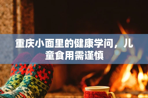 重庆小面里的健康学问，儿童食用需谨慎