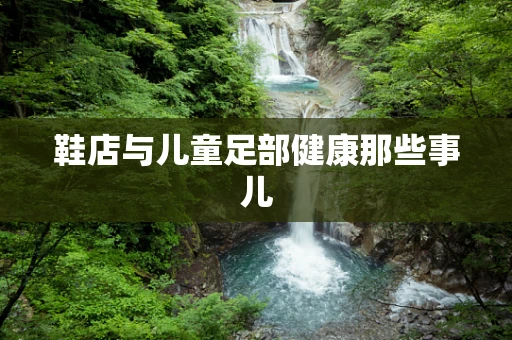 鞋店与儿童足部健康那些事儿