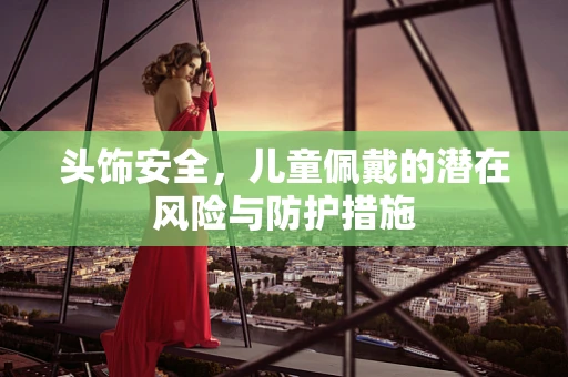 头饰安全，儿童佩戴的潜在风险与防护措施