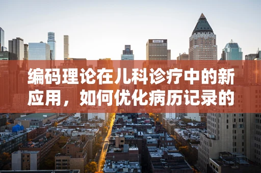 编码理论在儿科诊疗中的新应用，如何优化病历记录的准确性？