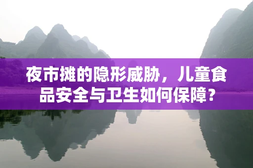 夜市摊的隐形威胁，儿童食品安全与卫生如何保障？