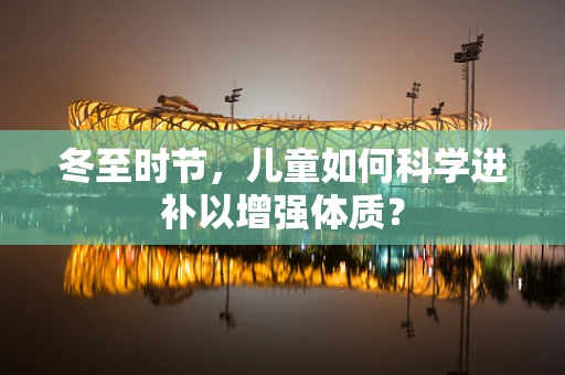 冬至时节，儿童如何科学进补以增强体质？
