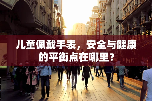 儿童佩戴手表，安全与健康的平衡点在哪里？