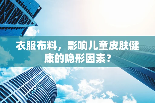 衣服布料，影响儿童皮肤健康的隐形因素？