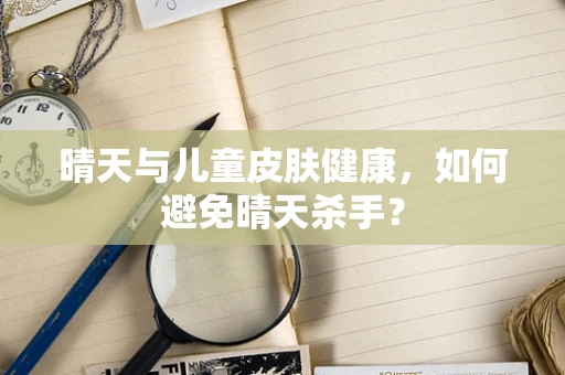 晴天与儿童皮肤健康，如何避免晴天杀手？