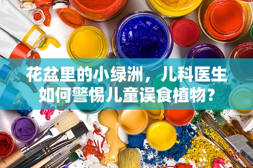 花盆里的小绿洲，儿科医生如何警惕儿童误食植物？