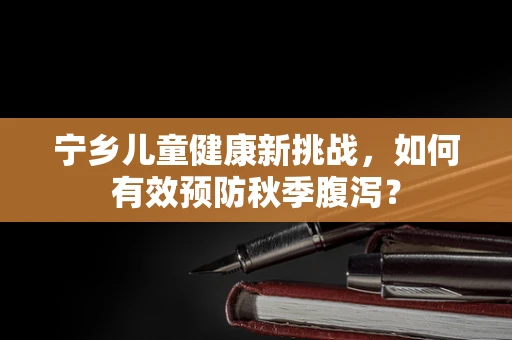 宁乡儿童健康新挑战，如何有效预防秋季腹泻？