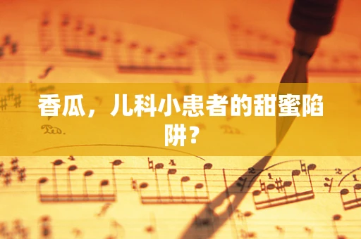 香瓜，儿科小患者的甜蜜陷阱？
