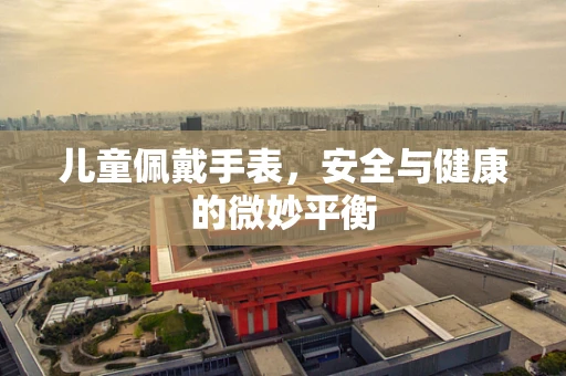 儿童佩戴手表，安全与健康的微妙平衡