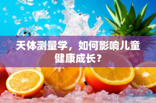 天体测量学，如何影响儿童健康成长？
