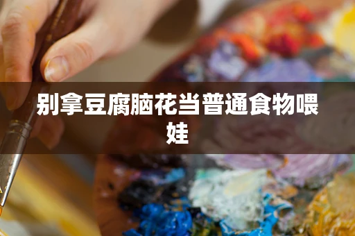 别拿豆腐脑花当普通食物喂娃
