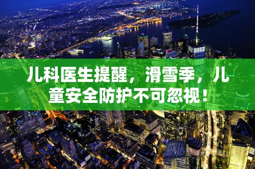 儿科医生提醒，滑雪季，儿童安全防护不可忽视！