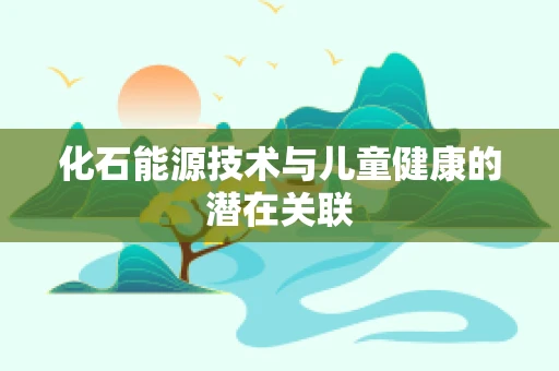 化石能源技术与儿童健康的潜在关联