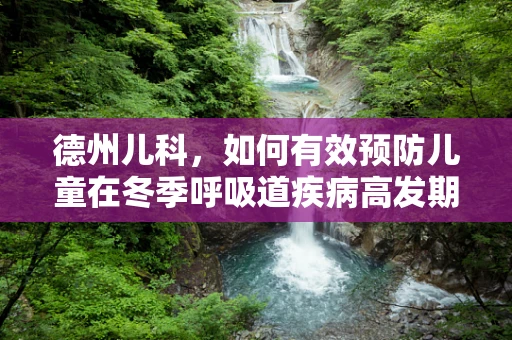 德州儿科，如何有效预防儿童在冬季呼吸道疾病高发期的健康风险？