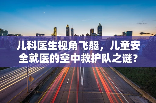 儿科医生视角飞艇，儿童安全就医的空中救护队之谜？