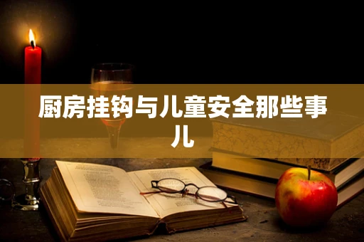 厨房挂钩与儿童安全那些事儿