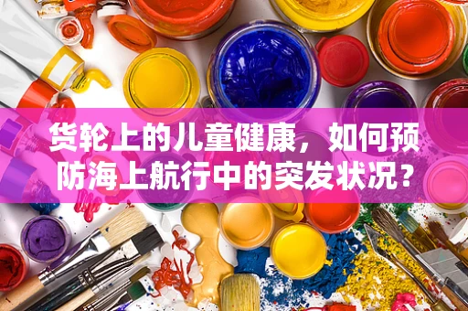 货轮上的儿童健康，如何预防海上航行中的突发状况？