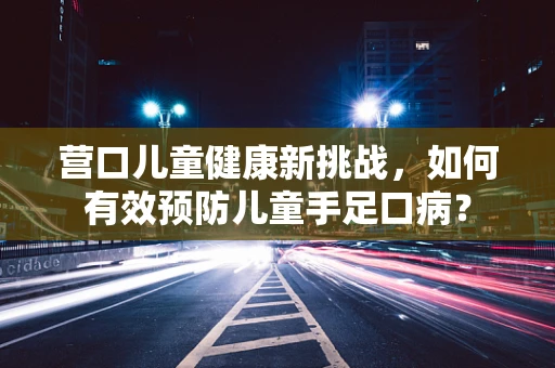 营口儿童健康新挑战，如何有效预防儿童手足口病？