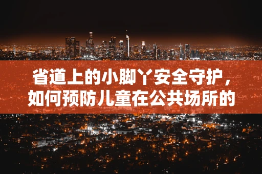 省道上的小脚丫安全守护，如何预防儿童在公共场所的意外伤害？
