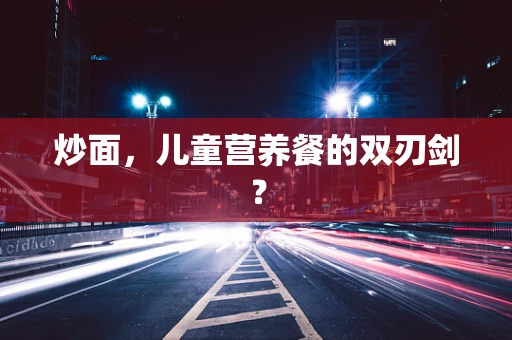 炒面，儿童营养餐的双刃剑？