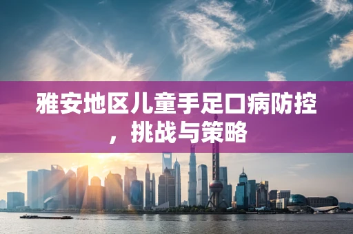 雅安地区儿童手足口病防控，挑战与策略