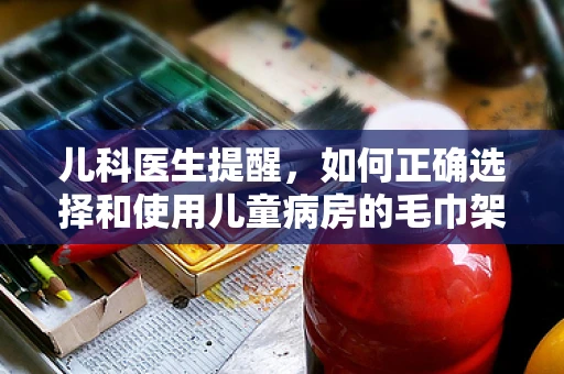 儿科医生提醒，如何正确选择和使用儿童病房的毛巾架？