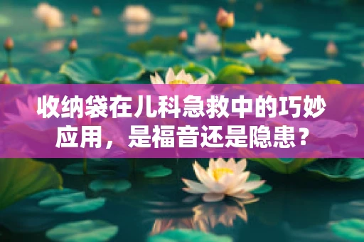 收纳袋在儿科急救中的巧妙应用，是福音还是隐患？