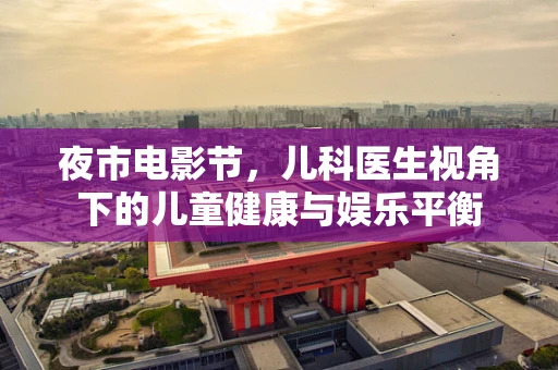 夜市电影节，儿科医生视角下的儿童健康与娱乐平衡