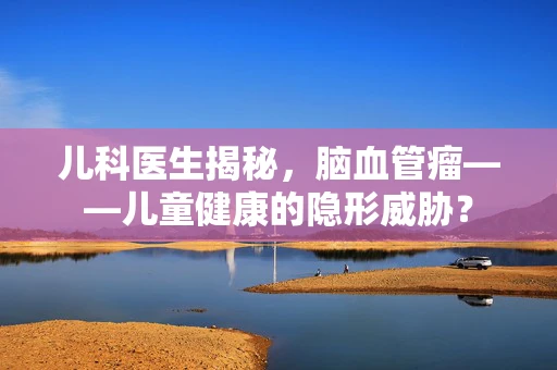 儿科医生揭秘，脑血管瘤——儿童健康的隐形威胁？