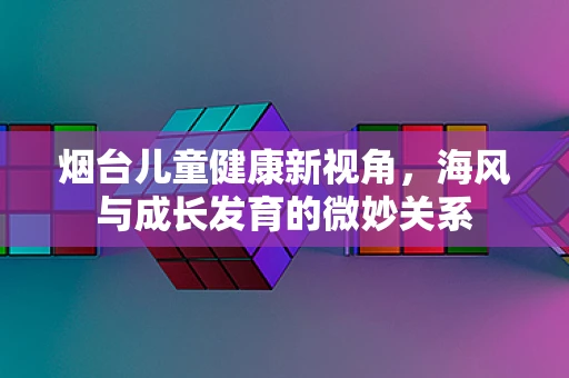 烟台儿童健康新视角，海风与成长发育的微妙关系