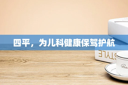 四平，为儿科健康保驾护航