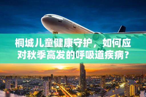 桐城儿童健康守护，如何应对秋季高发的呼吸道疾病？