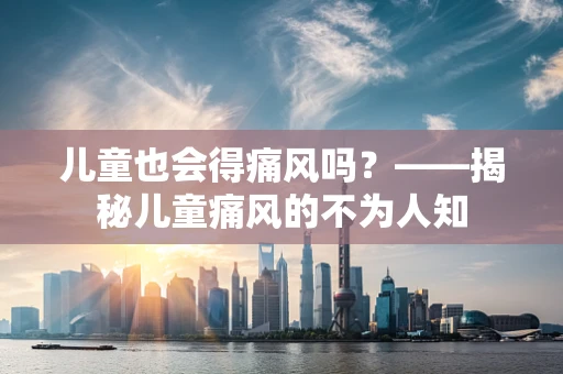 儿童也会得痛风吗？——揭秘儿童痛风的不为人知