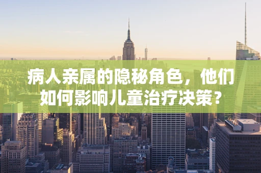 病人亲属的隐秘角色，他们如何影响儿童治疗决策？
