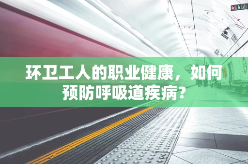 环卫工人的职业健康，如何预防呼吸道疾病？