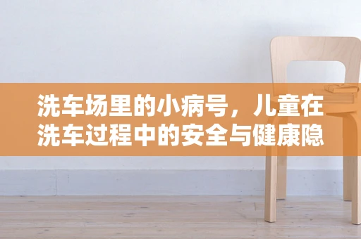 洗车场里的小病号，儿童在洗车过程中的安全与健康隐患