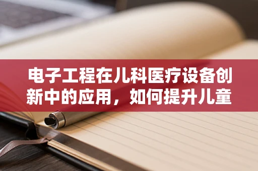 电子工程在儿科医疗设备创新中的应用，如何提升儿童诊疗体验？