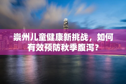 崇州儿童健康新挑战，如何有效预防秋季腹泻？